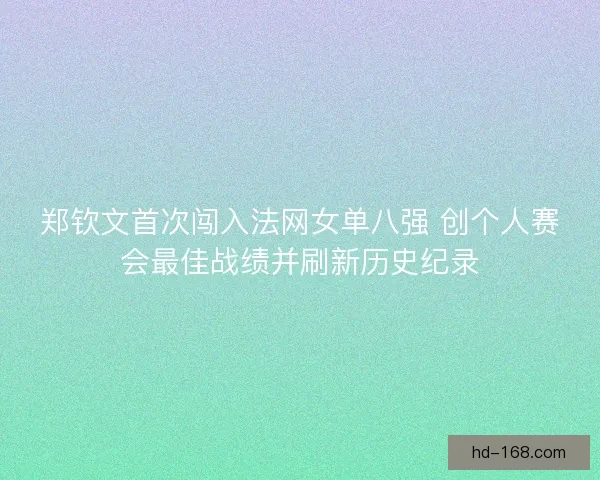 郑钦文首次闯入法网女单八强 创个人赛会最佳战绩并刷新历史纪录