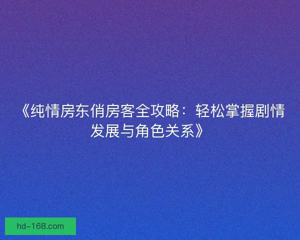 《纯情房东俏房客全攻略：轻松掌握剧情发展与角色关系》