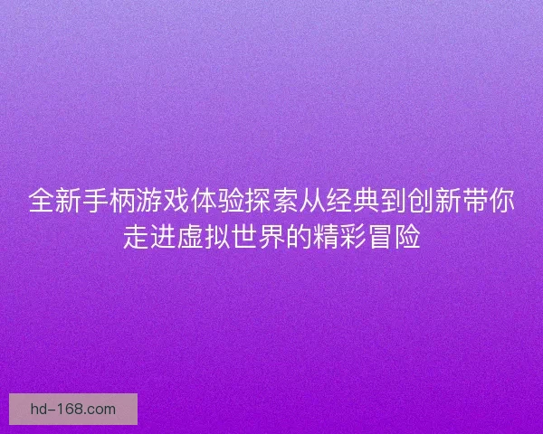 全新手柄游戏体验探索从经典到创新带你走进虚拟世界的精彩冒险