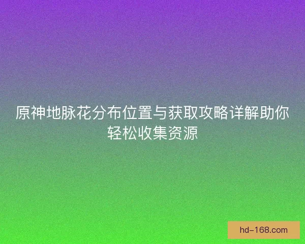 原神地脉花分布位置与获取攻略详解助你轻松收集资源