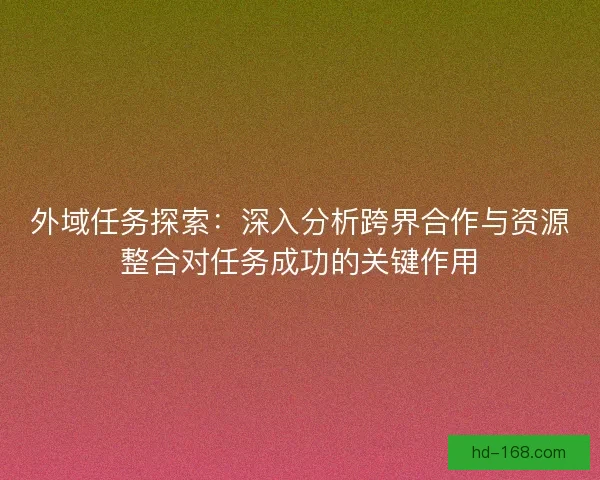 外域任务探索：深入分析跨界合作与资源整合对任务成功的关键作用
