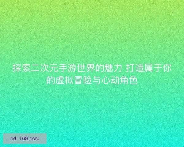 探索二次元手游世界的魅力 打造属于你的虚拟冒险与心动角色