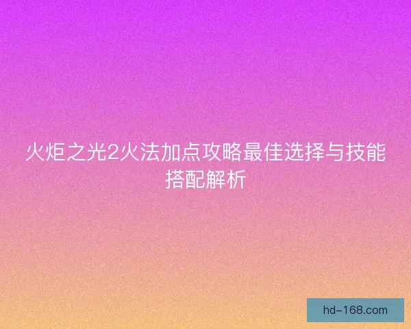 火炬之光2火法加点攻略最佳选择与技能搭配解析