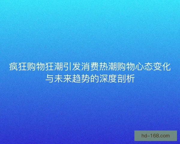 疯狂购物狂潮引发消费热潮购物心态变化与未来趋势的深度剖析