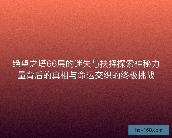 绝望之塔66层的迷失与抉择探索神秘力量背后的真相与命运交织的终极挑战