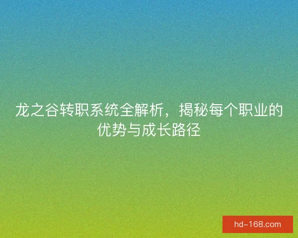 龙之谷转职系统全解析，揭秘每个职业的优势与成长路径