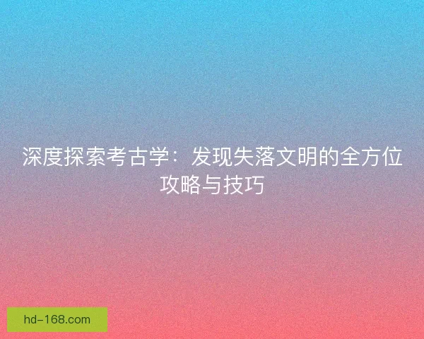 深度探索考古学:发现失落文明的全方位攻略与技巧 深度探索考古学:发现失落文明的全方位攻略与技巧