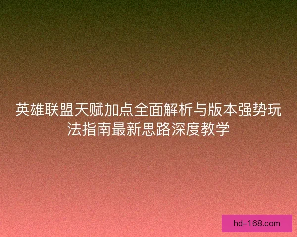 英雄联盟天赋加点全面解析与版本强势玩法指南最新思路深度教学 英雄联盟天赋加点全面解析与版本强势玩法指南最新思路深度教学