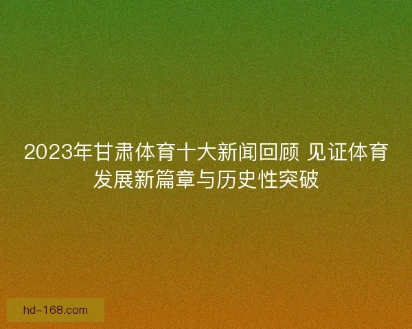 2023年甘肃体育十大新闻回顾 见证体育发展新篇章与历史性突破