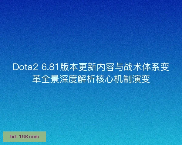 Dota2 6.81版本更新内容与战术体系变革全景深度解析核心机制演变