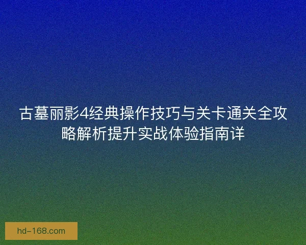 古墓丽影4经典操作技巧与关卡通关全攻略解析提升实战体验指南详