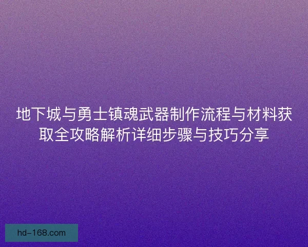 地下城与勇士镇魂武器制作流程与材料获取全攻略解析详细步骤与技巧分享