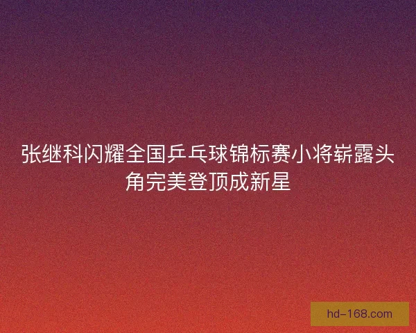 张继科闪耀全国乒乓球锦标赛小将崭露头角完美登顶成新星