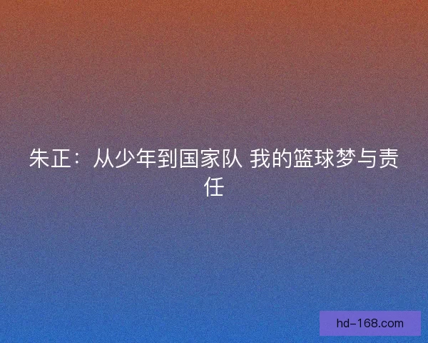 朱正:从少年到国家队 我的篮球梦与责任 朱正:从少年到国家队 我的篮球梦与责任