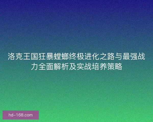 洛克王国狂暴螳螂终极进化之路与最强战力全面解析及实战培养策略 洛克王国狂暴螳螂终极进化之路与最强战力全面解析及实战培养策略