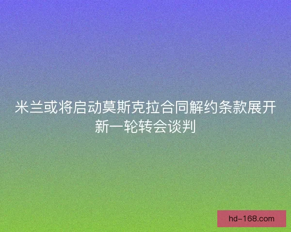 米兰或将启动莫斯克拉合同解约条款展开新一轮转会谈判