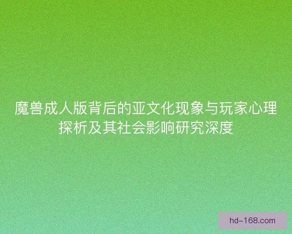 魔兽成人版背后的亚文化现象与玩家心理探析及其社会影响研究深度 魔兽成人版背后的亚文化现象与玩家心理探析及其社会影响研究深度