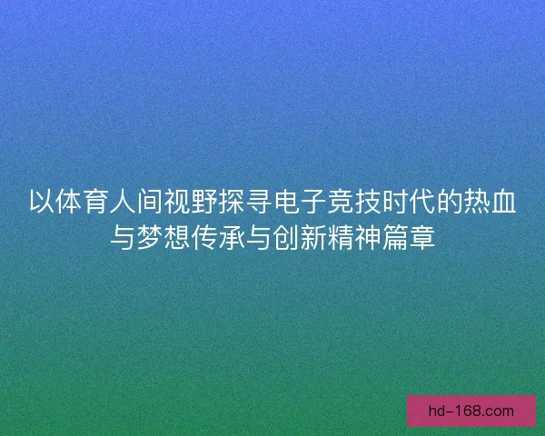 以体育人间视野探寻电子竞技时代的热血与梦想传承与创新精神篇章