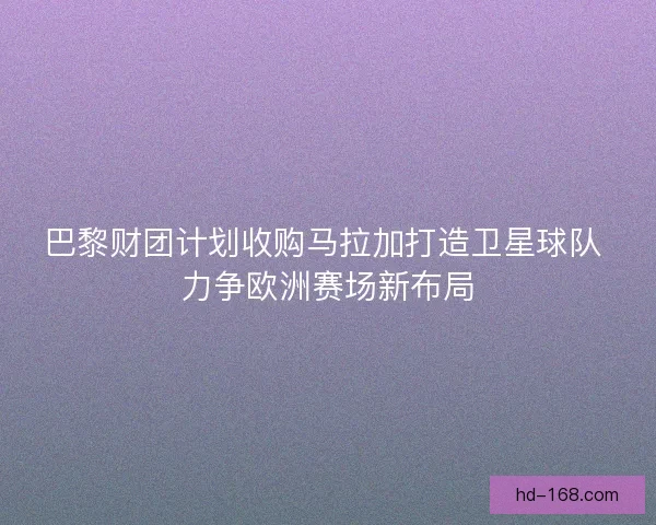巴黎财团计划收购马拉加打造卫星球队 力争欧洲赛场新布局