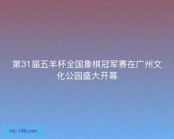 第31届五羊杯全国象棋冠军赛在广州文化公园盛大开幕