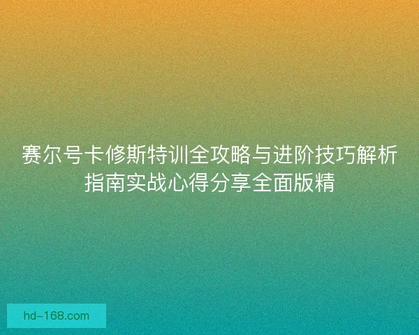 赛尔号卡修斯特训全攻略与进阶技巧解析指南实战心得分享全面版精