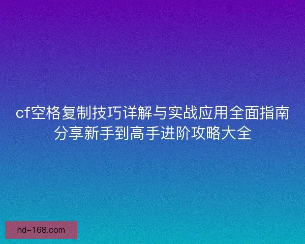 cf空格复制技巧详解与实战应用全面指南分享新手到高手进阶攻略大全