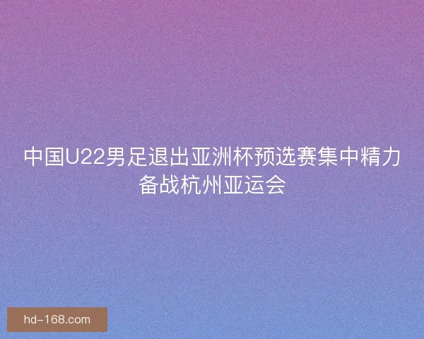 中国U22男足退出亚洲杯预选赛集中精力备战杭州亚运会