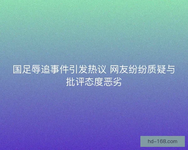 国足辱追事件引发热议 网友纷纷质疑与批评态度恶劣
