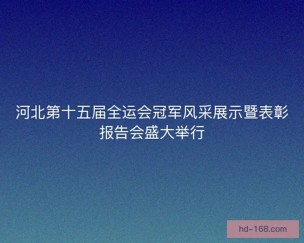 河北第十五届全运会冠军风采展示暨表彰报告会盛大举行 河北第十五届全运会冠军风采展示暨表彰报告会盛大举行