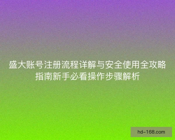 盛大账号注册流程详解与安全使用全攻略指南新手必看操作步骤解析