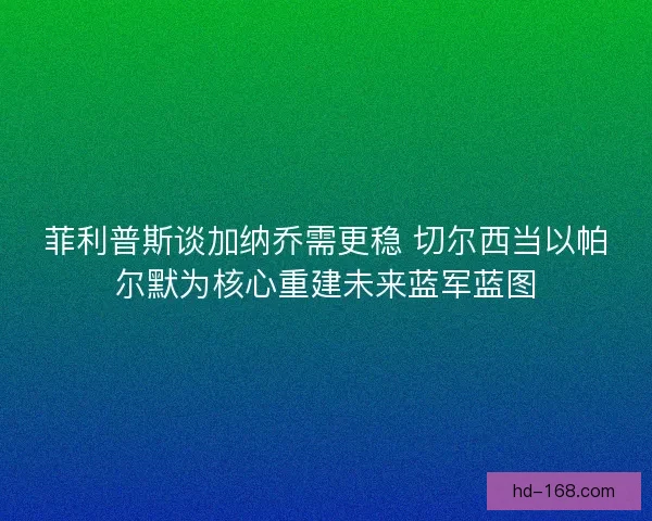 菲利普斯谈加纳乔需更稳 切尔西当以帕尔默为核心重建未来蓝军蓝图 菲利普斯谈加纳乔需更稳 切尔西当以帕尔默为核心重建未来蓝军蓝图