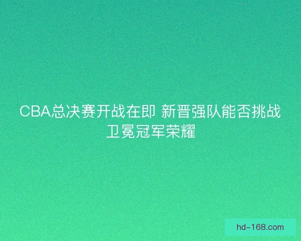 CBA总决赛开战在即 新晋强队能否挑战卫冕冠军荣耀