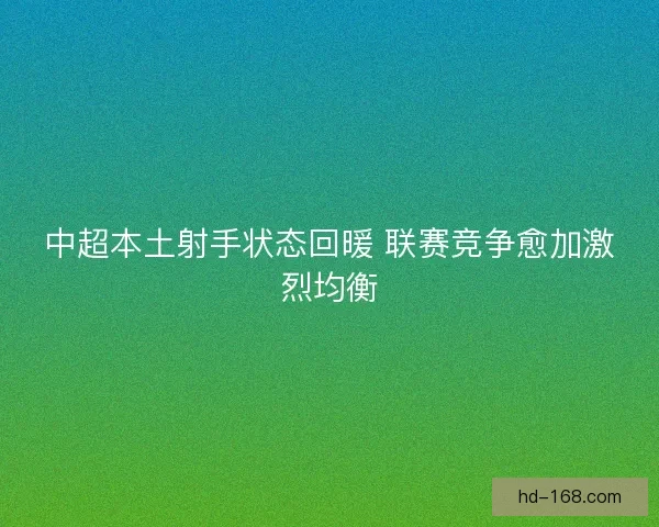 中超本土射手状态回暖 联赛竞争愈加激烈均衡 中超本土射手状态回暖 联赛竞争愈加激烈均衡