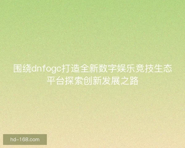 围绕dnfogc打造全新数字娱乐竞技生态平台探索创新发展之路 围绕dnfogc打造全新数字娱乐竞技生态平台探索创新发展之路