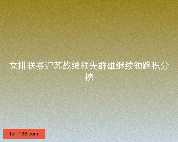 女排联赛沪苏战绩领先群雄继续领跑积分榜 女排联赛沪苏战绩领先群雄继续领跑积分榜