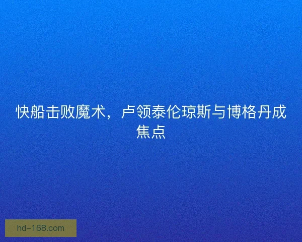 快船击败魔术，卢领泰伦琼斯与博格丹成焦点