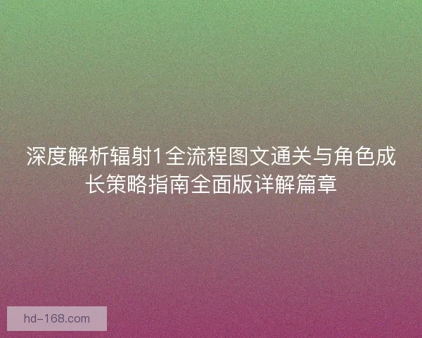 深度解析辐射1全流程图文通关与角色成长策略指南全面版详解篇章 深度解析辐射1全流程图文通关与角色成长策略指南全面版详解篇章