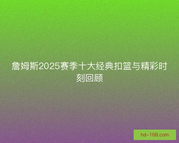 詹姆斯2025赛季十大经典扣篮与精彩时刻回顾