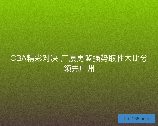 CBA精彩对决 广厦男篮强势取胜大比分领先广州 CBA精彩对决 广厦男篮强势取胜大比分领先广州