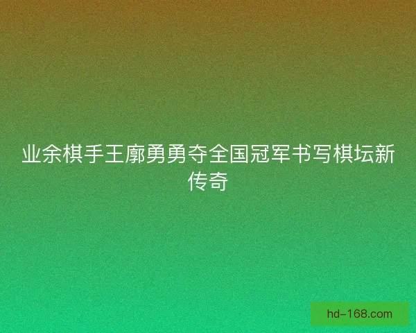 业余棋手王廓勇勇夺全国冠军书写棋坛新传奇 业余棋手王廓勇勇夺全国冠军书写棋坛新传奇
