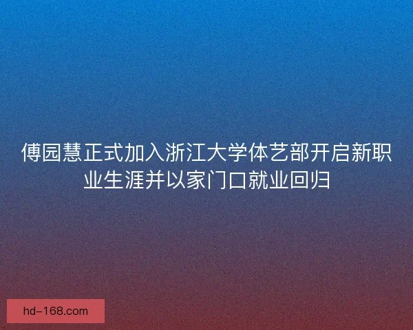 傅园慧正式加入浙江大学体艺部开启新职业生涯并以家门口就业回归 傅园慧正式加入浙江大学体艺部开启新职业生涯并以家门口就业回归
