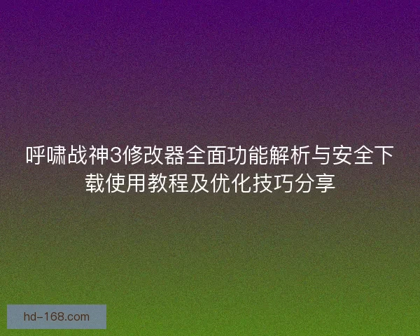 呼啸战神3修改器全面功能解析与安全下载使用教程及优化技巧分享 呼啸战神3修改器全面功能解析与安全下载使用教程及优化技巧分享