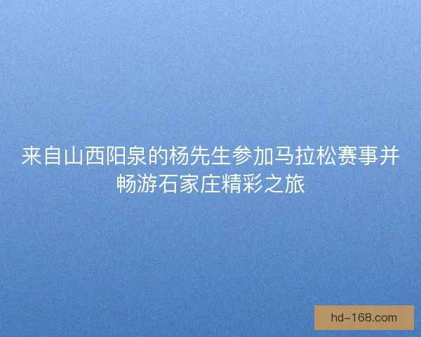 来自山西阳泉的杨先生参加马拉松赛事并畅游石家庄精彩之旅 来自山西阳泉的杨先生参加马拉松赛事并畅游石家庄精彩之旅