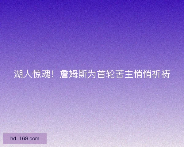 湖人惊魂!詹姆斯为首轮苦主悄悄祈祷 湖人惊魂!詹姆斯为首轮苦主悄悄祈祷