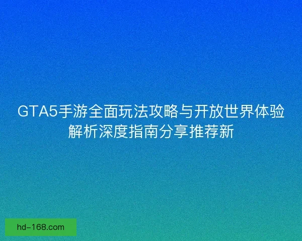 GTA5手游全面玩法攻略与开放世界体验解析深度指南分享推荐新