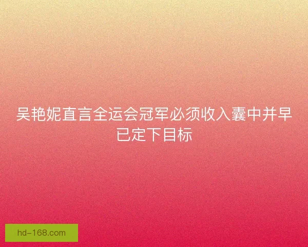 吴艳妮直言全运会冠军必须收入囊中并早已定下目标