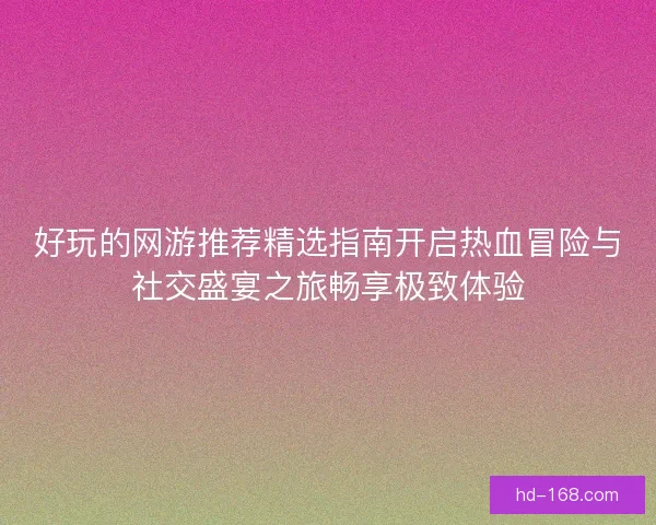 好玩的网游推荐精选指南开启热血冒险与社交盛宴之旅畅享极致体验