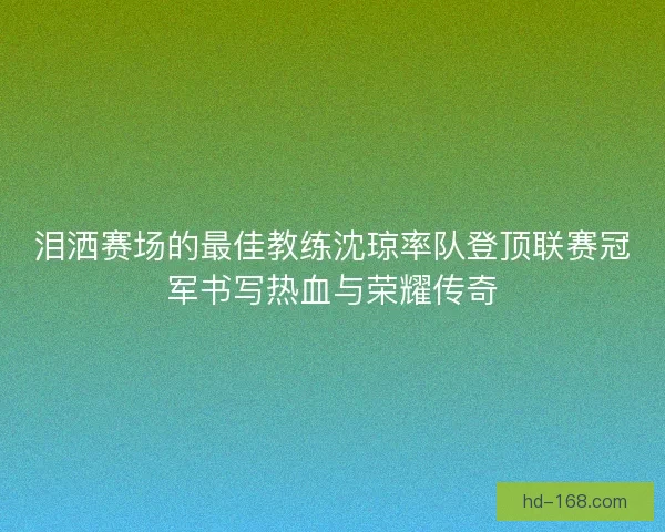 泪洒赛场的最佳教练沈琼率队登顶联赛冠军书写热血与荣耀传奇 泪洒赛场的最佳教练沈琼率队登顶联赛冠军书写热血与荣耀传奇
