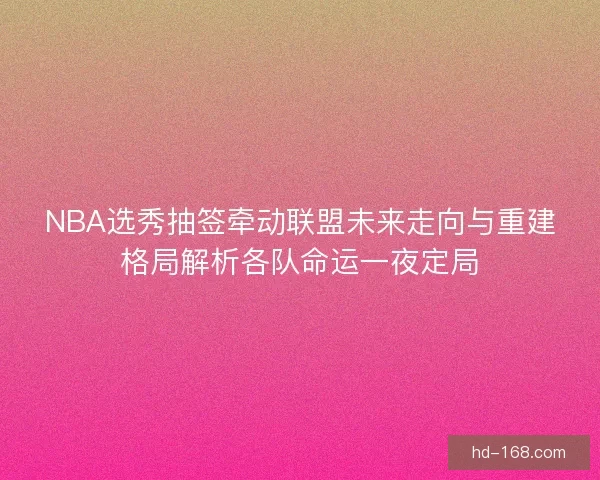 NBA选秀抽签牵动联盟未来走向与重建格局解析各队命运一夜定局