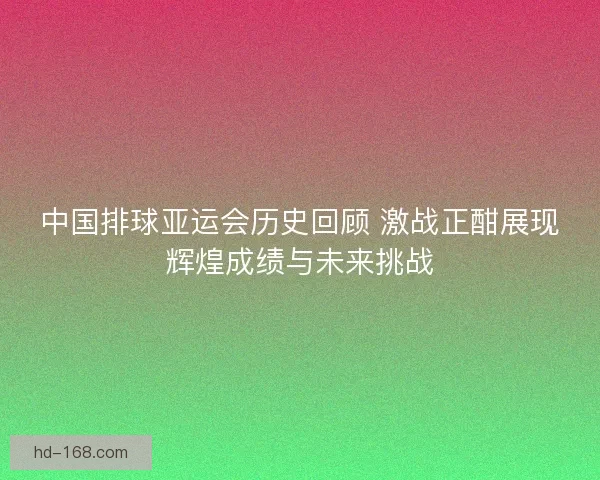 中国排球亚运会历史回顾 激战正酣展现辉煌成绩与未来挑战